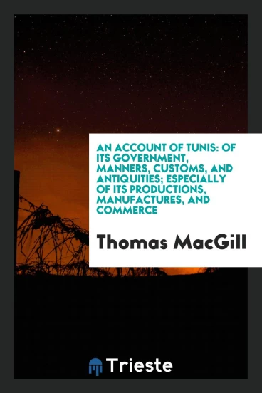 An Account of Tunis: Of Its Government, Manners, Customs, and Antiquities; Especially of its Productions, Manufactures, and Commerce