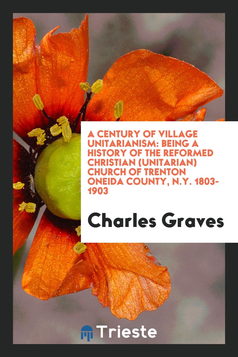 A Century of Village Unitarianism: Being a History of the Reformed Christian (Unitarian) Church of Trenton Oneida County, N.Y. 1803-1903