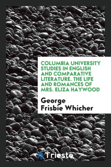 Columbia University Studies in English and Comparative Literature. The Life and Romances of Mrs. Eliza Haywood