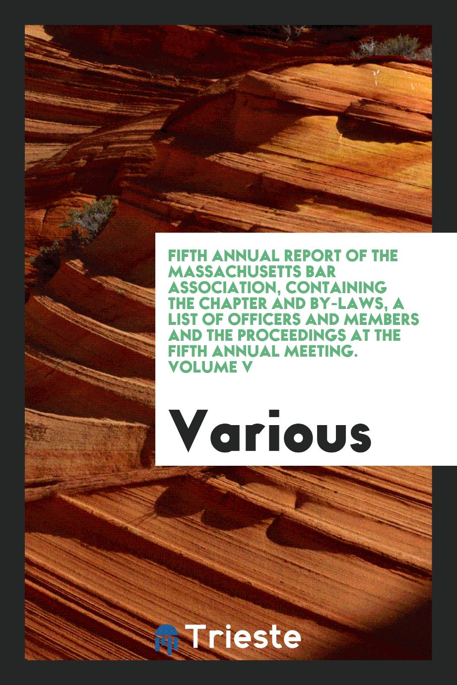 Fifth Annual Report of the Massachusetts Bar Association, Containing the Chapter and By-Laws, a List of Officers and Members and the Proceedings at the Fifth Annual Meeting. Volume V