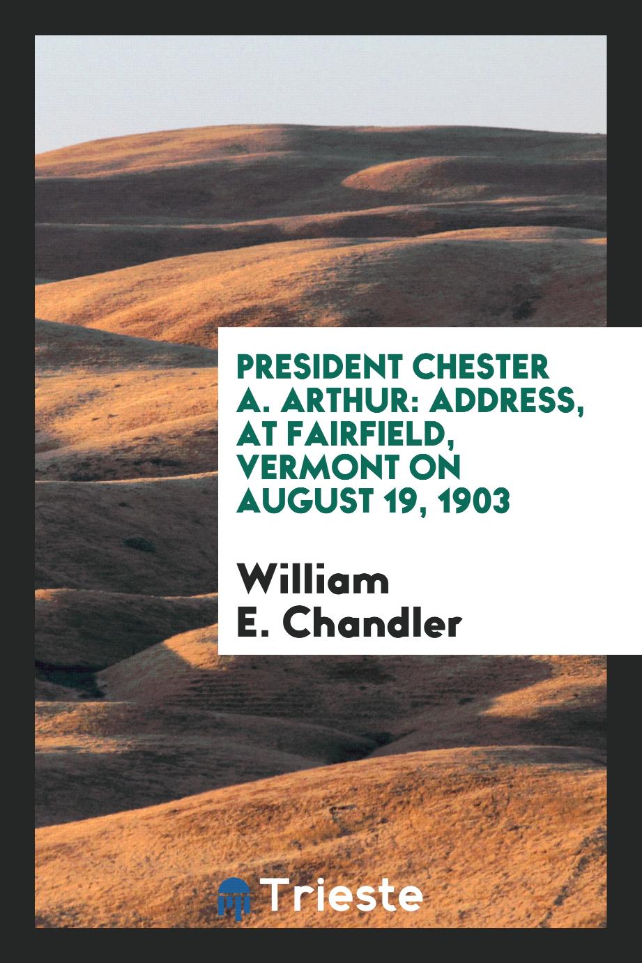 President Chester A. Arthur: Address, at Fairfield, Vermont on August 19, 1903