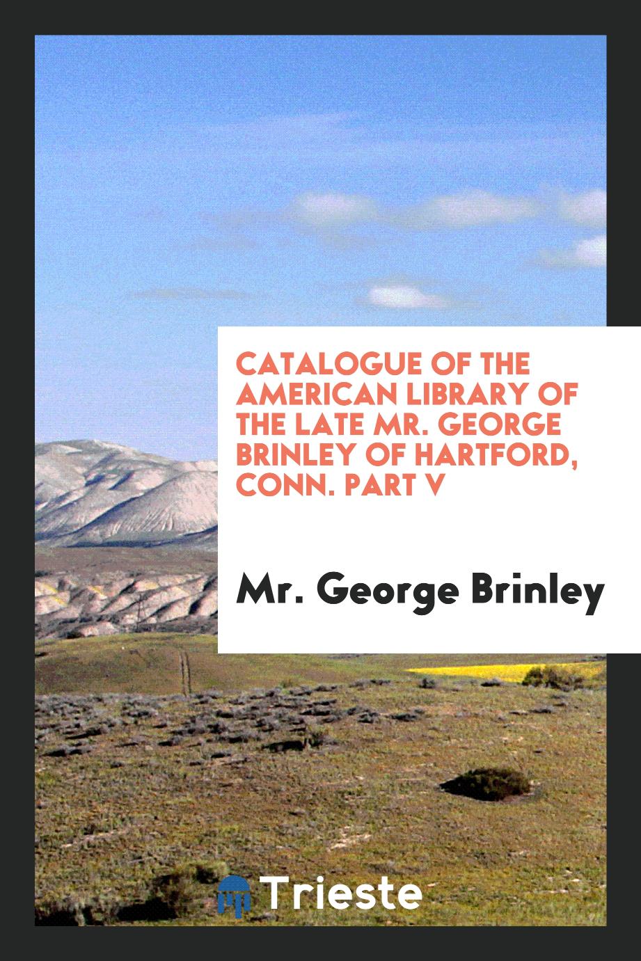 Catalogue of the American Library of the Late Mr. George Brinley of Hartford, Conn. Part V