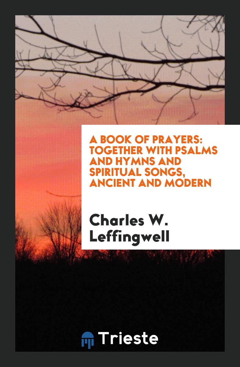 A Book of Prayers: Together with Psalms and Hymns and Spiritual Songs, Ancient and Modern