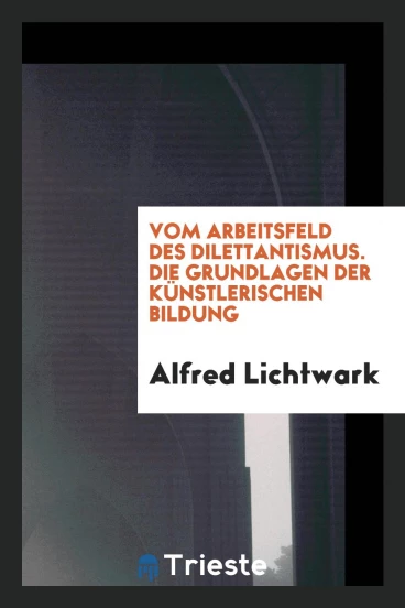 Vom Arbeitsfeld des Dilettantismus. Die Grundlagen der Künstlerischen Bildung
