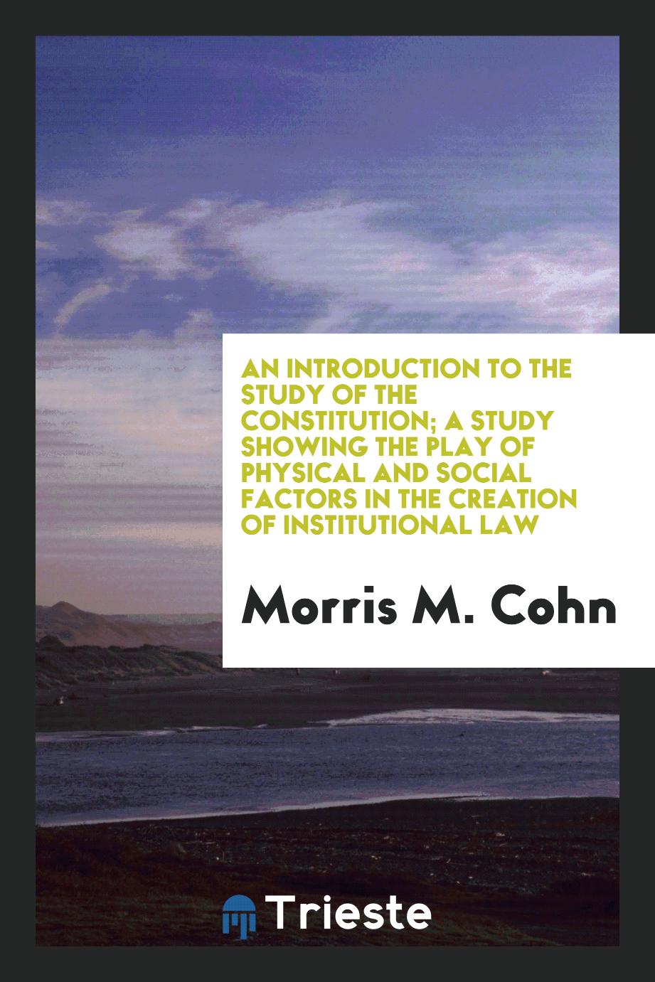 An introduction to the study of the Constitution; a study showing the play of physical and social factors in the creation of institutional law