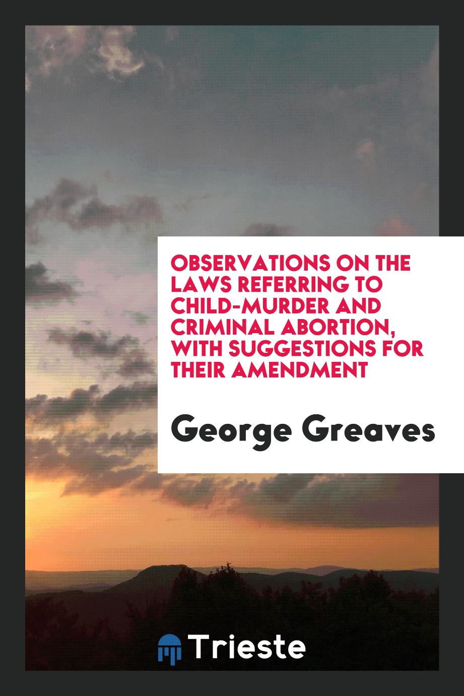 Observations on the Laws Referring to Child-murder and Criminal Abortion, with suggestions for their amendment
