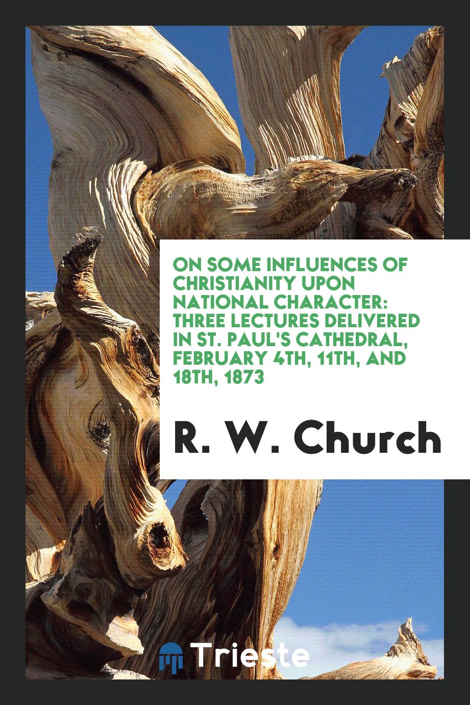 On some influences of Christianity upon national character: three lectures delivered in St. Paul's Cathedral, February 4th, 11th, and 18th, 1873