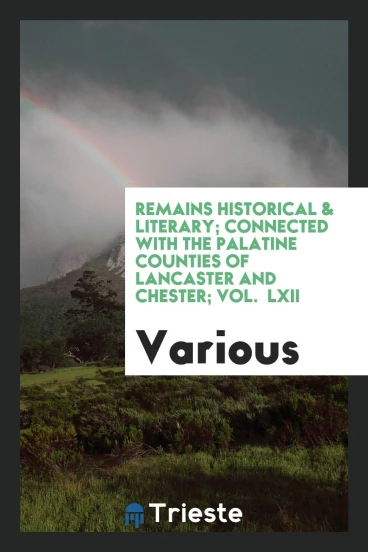 Remains Historical & literary; connected with the palatine counties of Lancaster and Chester; Vol. LXII