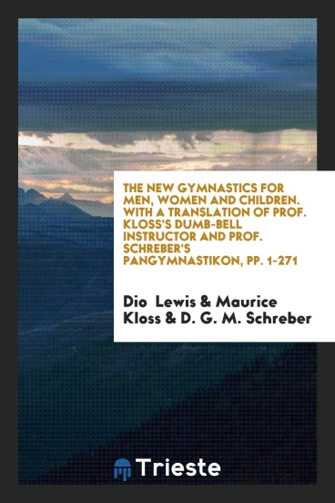 The New Gymnastics for Men, Women and Children. With a Translation of Prof. Kloss's Dumb-Bell Instructor and Prof. Schreber's Pangymnastikon, pp. 1-271