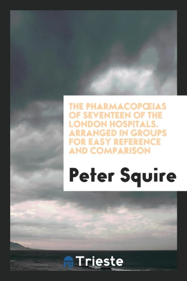 The PharmacopœIas of Seventeen of the London Hospitals. Arranged in Groups for Easy Reference and Comparison