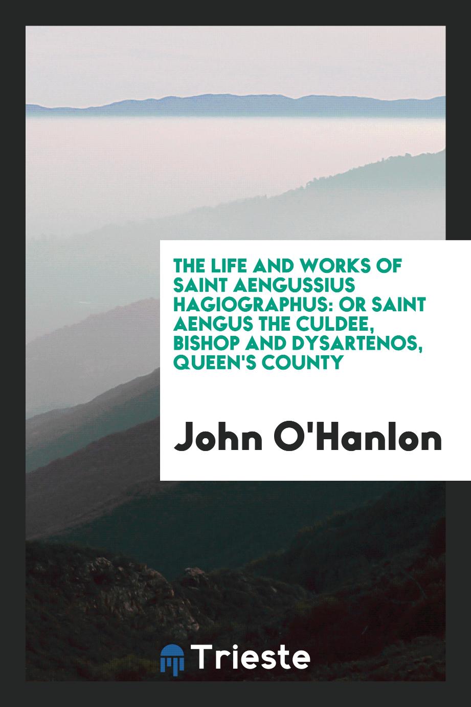 The Life and Works of Saint Aengussius Hagiographus: Or Saint Aengus the Culdee, Bishop and Dysartenos, Queen's County