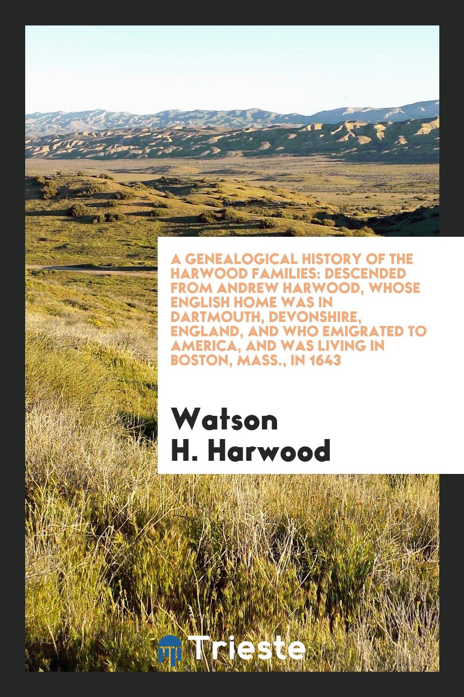 A Genealogical History of the Harwood Families: Descended from Andrew Harwood, Whose English Home Was in Dartmouth, Devonshire, England, and Who Emigrated to America, and Was Living in Boston, Mass., in 1643
