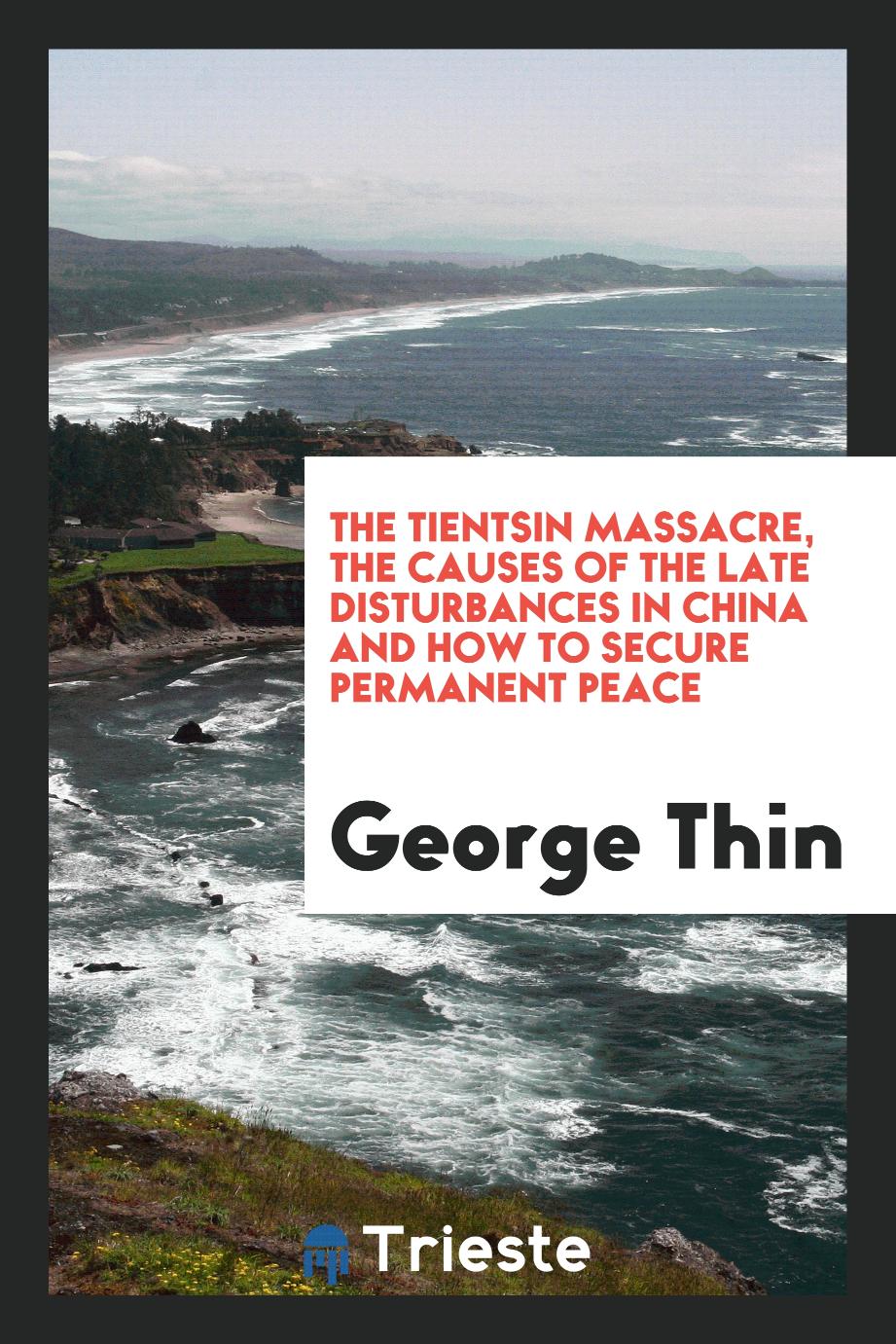 The Tientsin Massacre, the Causes of the Late Disturbances in China and How to Secure Permanent Peace