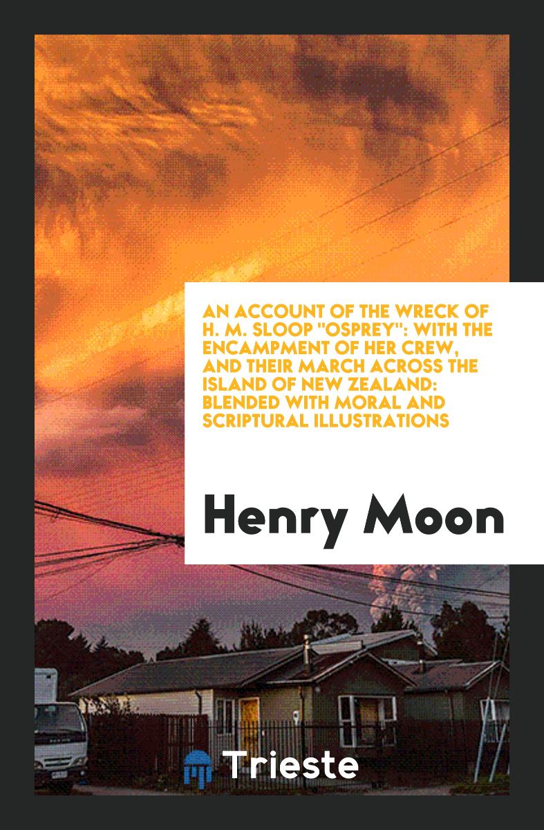 An Account of the Wreck of H. M. Sloop "Osprey": With the Encampment of Her Crew, and Their March Across the Island of New Zealand: Blended with Moral and Scriptural Illustrations