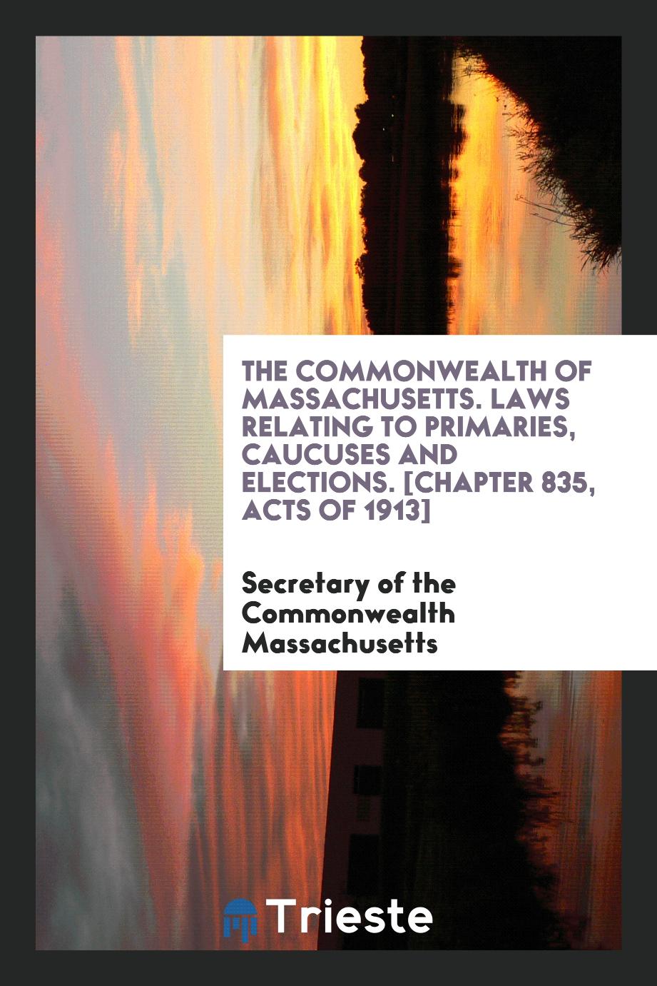 The Commonwealth of Massachusetts. Laws Relating to Primaries, Caucuses and Elections. [Chapter 835, Acts of 1913]