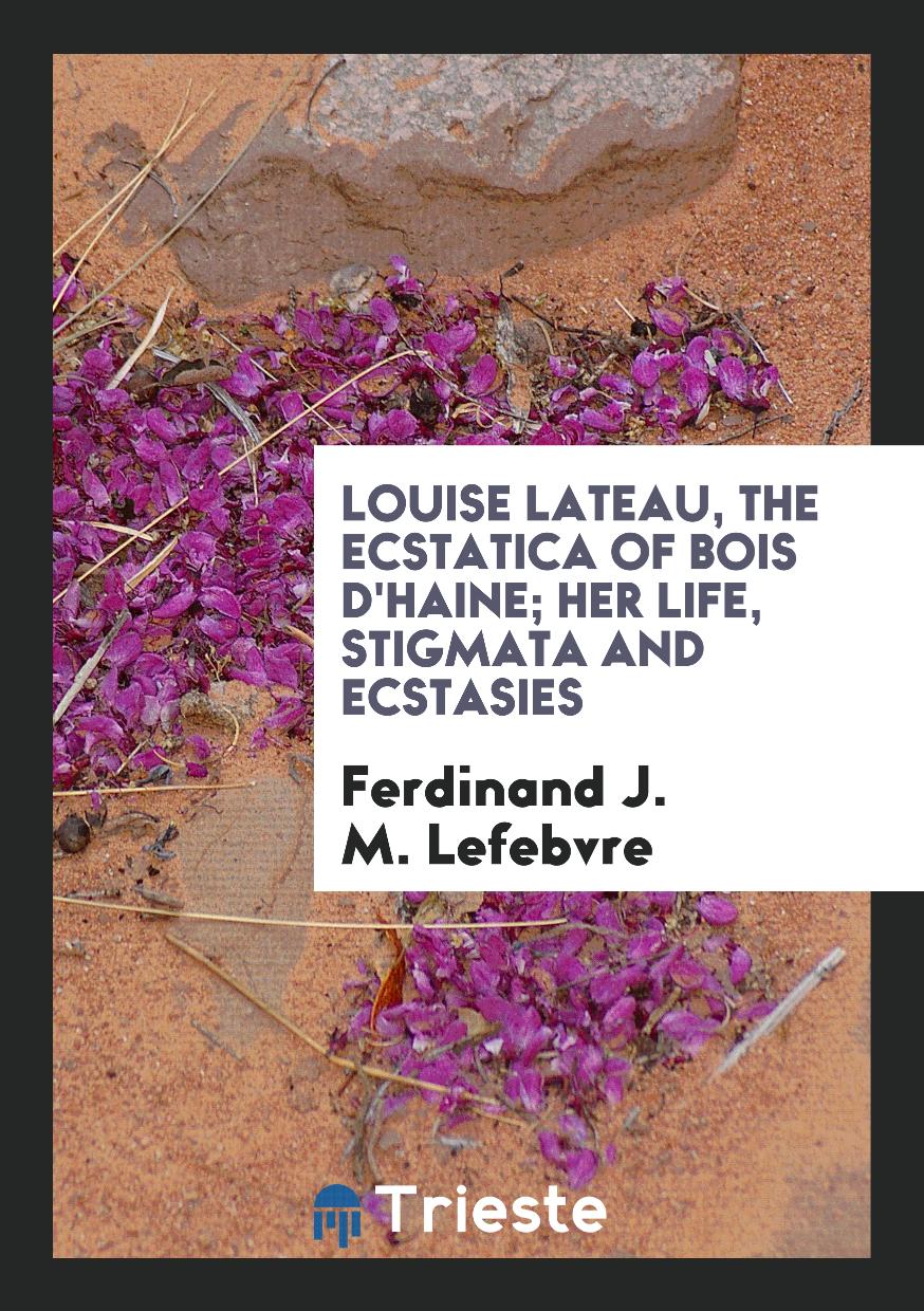 Ferdinand J. M. Lefebvre - Louise Lateau, the Ecstatica of Bois D'haine; Her Life, Stigmata and Ecstasies