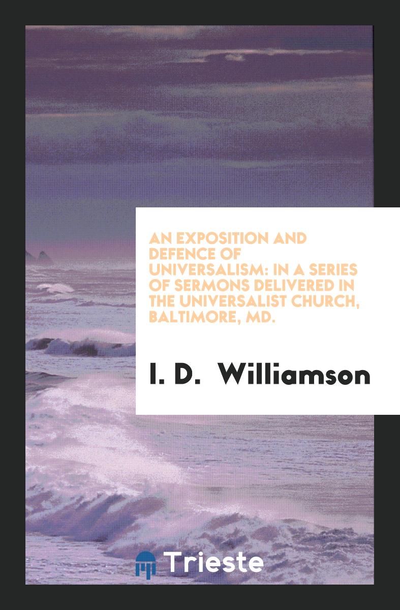 An Exposition and Defence of Universalism: In a Series of Sermons Delivered in the Universalist Church, Baltimore, MD.