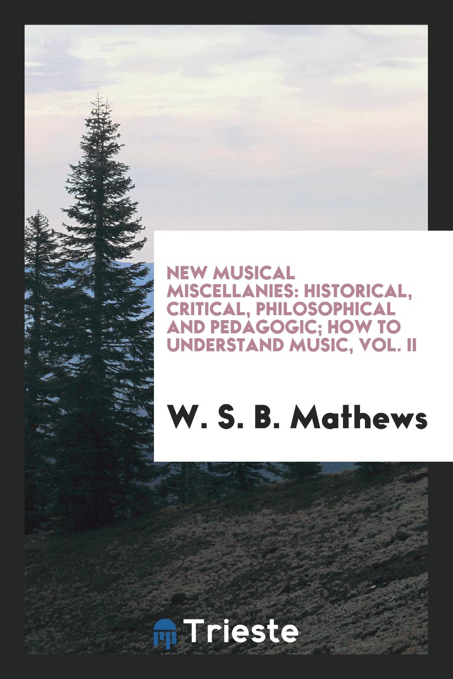 New musical miscellanies: historical, critical, philosophical and pedagogic; How to understand music, Vol. II