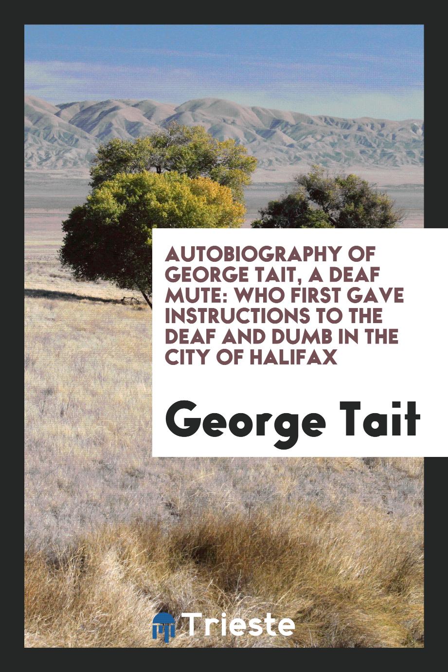 Autobiography of George Tait, a Deaf Mute: Who First Gave Instructions to the Deaf and Dumb in the city of halifax