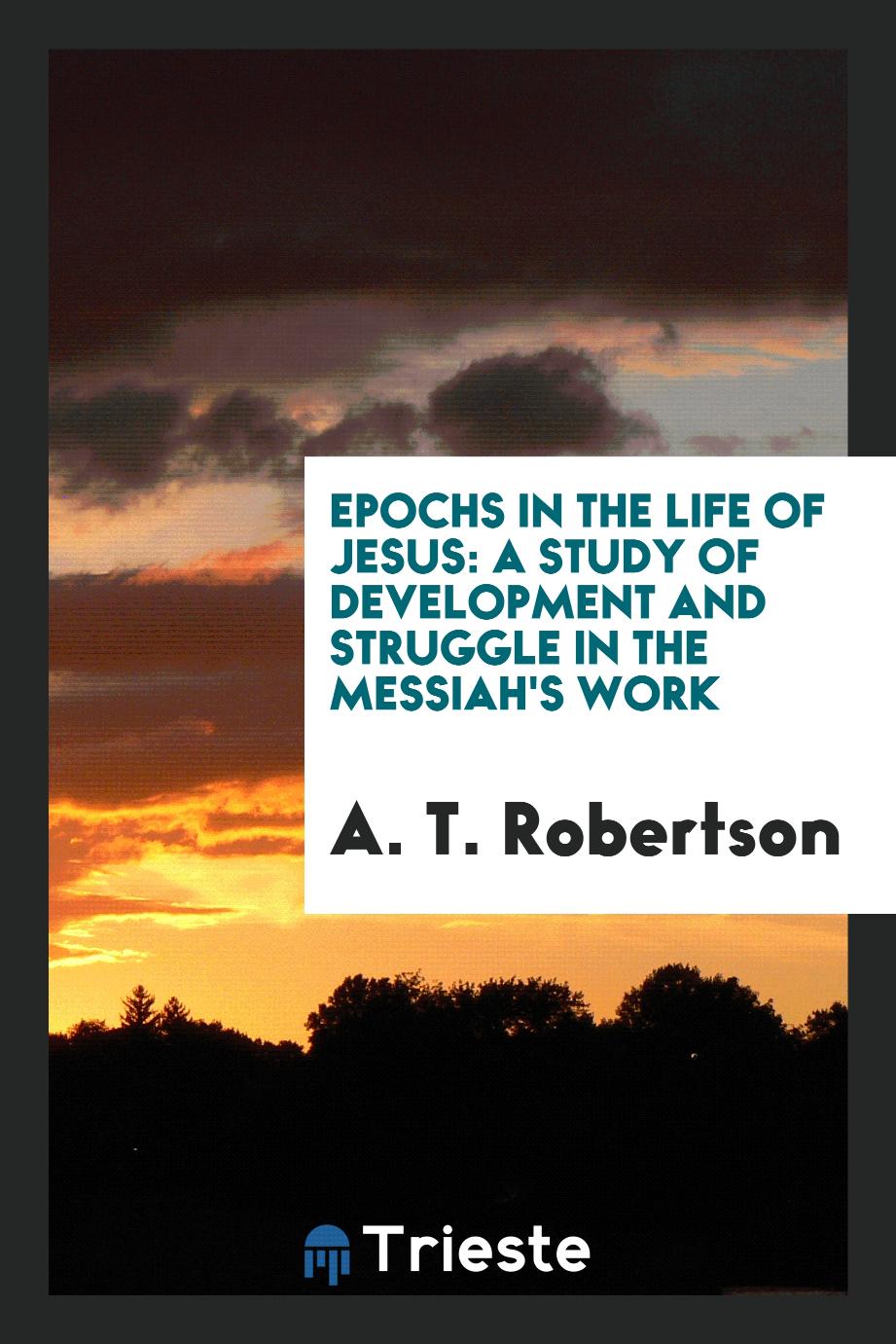A. T. Robertson - Epochs in the Life of Jesus: A Study of Development and Struggle in the Messiah's Work