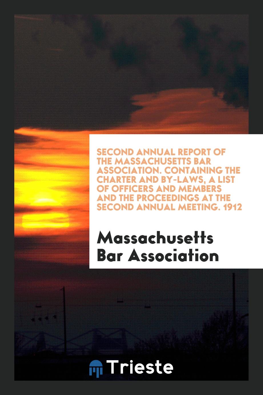 Second Annual Report of the Massachusetts Bar Association. Containing the Charter and By-Laws, A List of Officers and Members and the Proceedings at the Second Annual Meeting. 1912