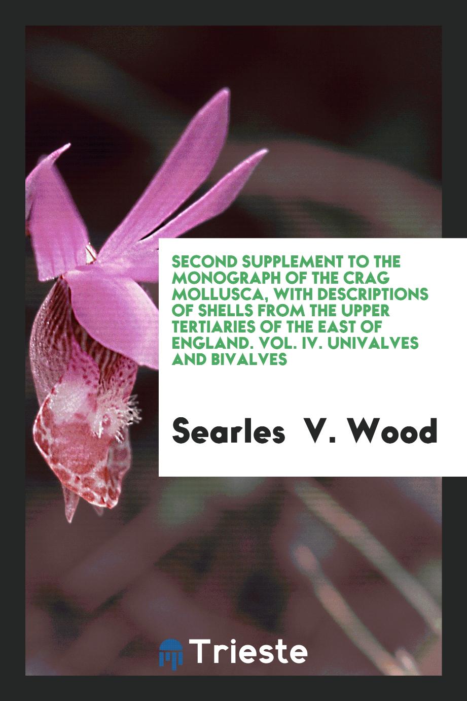 Second Supplement to the Monograph of the Crag Mollusca, with Descriptions of Shells from the Upper Tertiaries of the East of England. Vol. IV. Univalves and Bivalves
