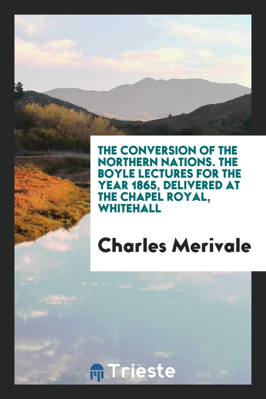 The conversion of the northern nations. The Boyle lectures for the year 1865, delivered at the Chapel Royal, Whitehall