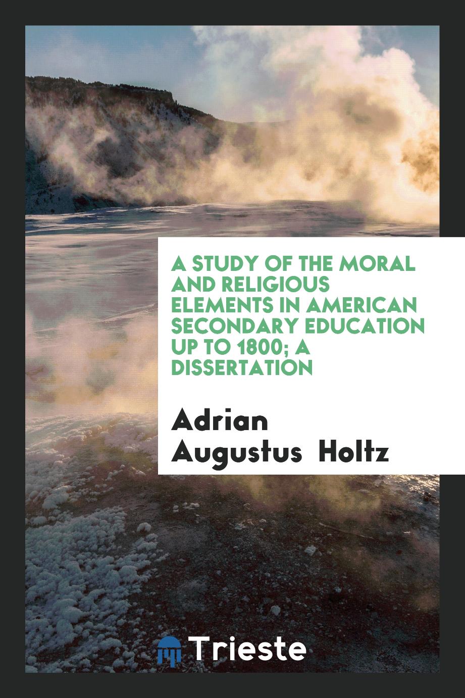 A Study of the Moral and Religious Elements in American Secondary Education Up to 1800; A dissertation