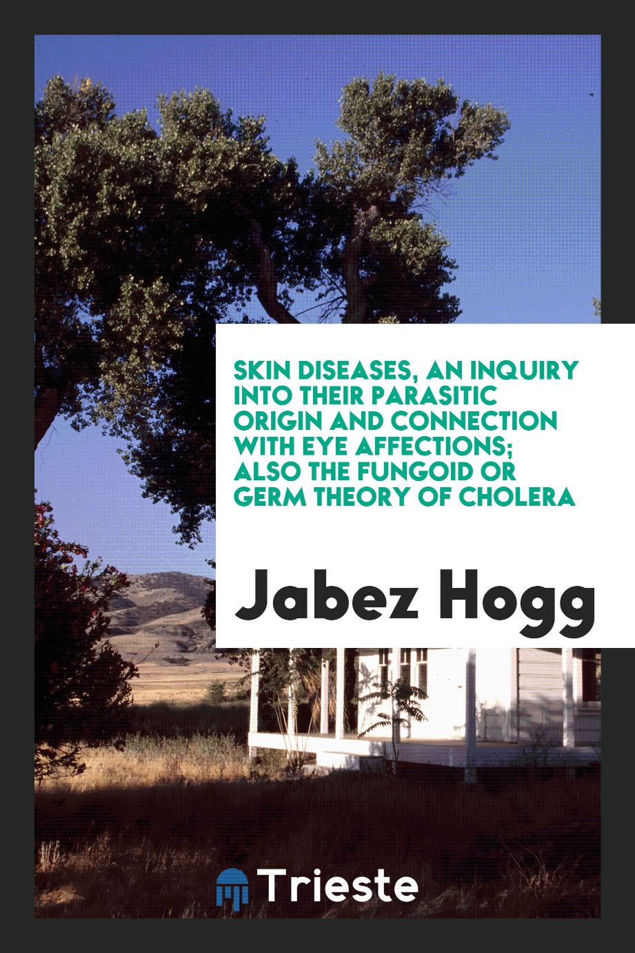 Skin Diseases, an Inquiry into Their Parasitic Origin and Connection with Eye Affections; Also the Fungoid or Germ Theory of Cholera