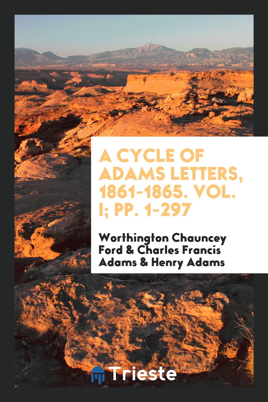 A Cycle of Adams Letters, 1861-1865. Vol. I; pp. 1-297