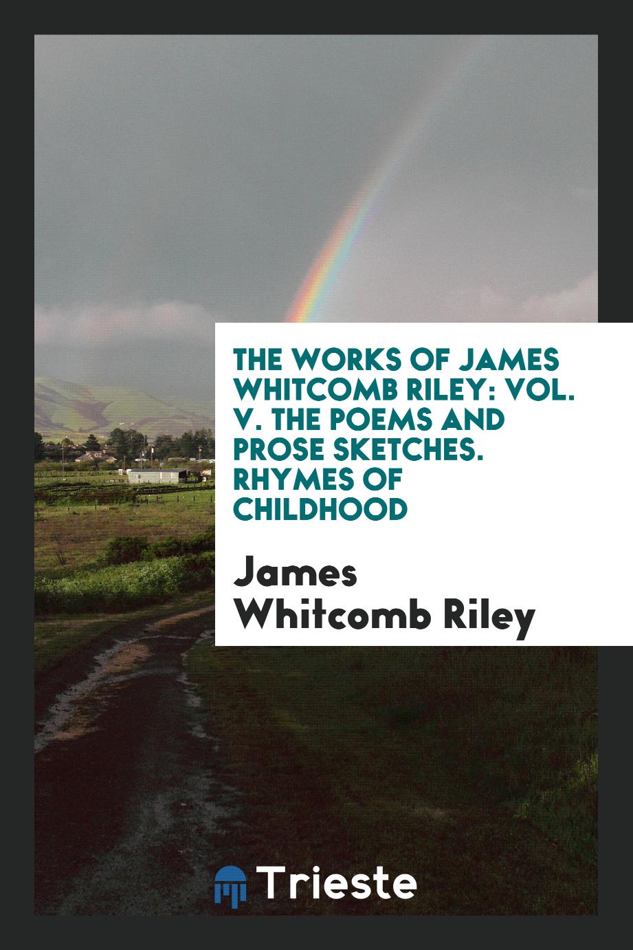 The Works of James Whitcomb Riley: Vol. V. The Poems and Prose Sketches. Rhymes of Childhood