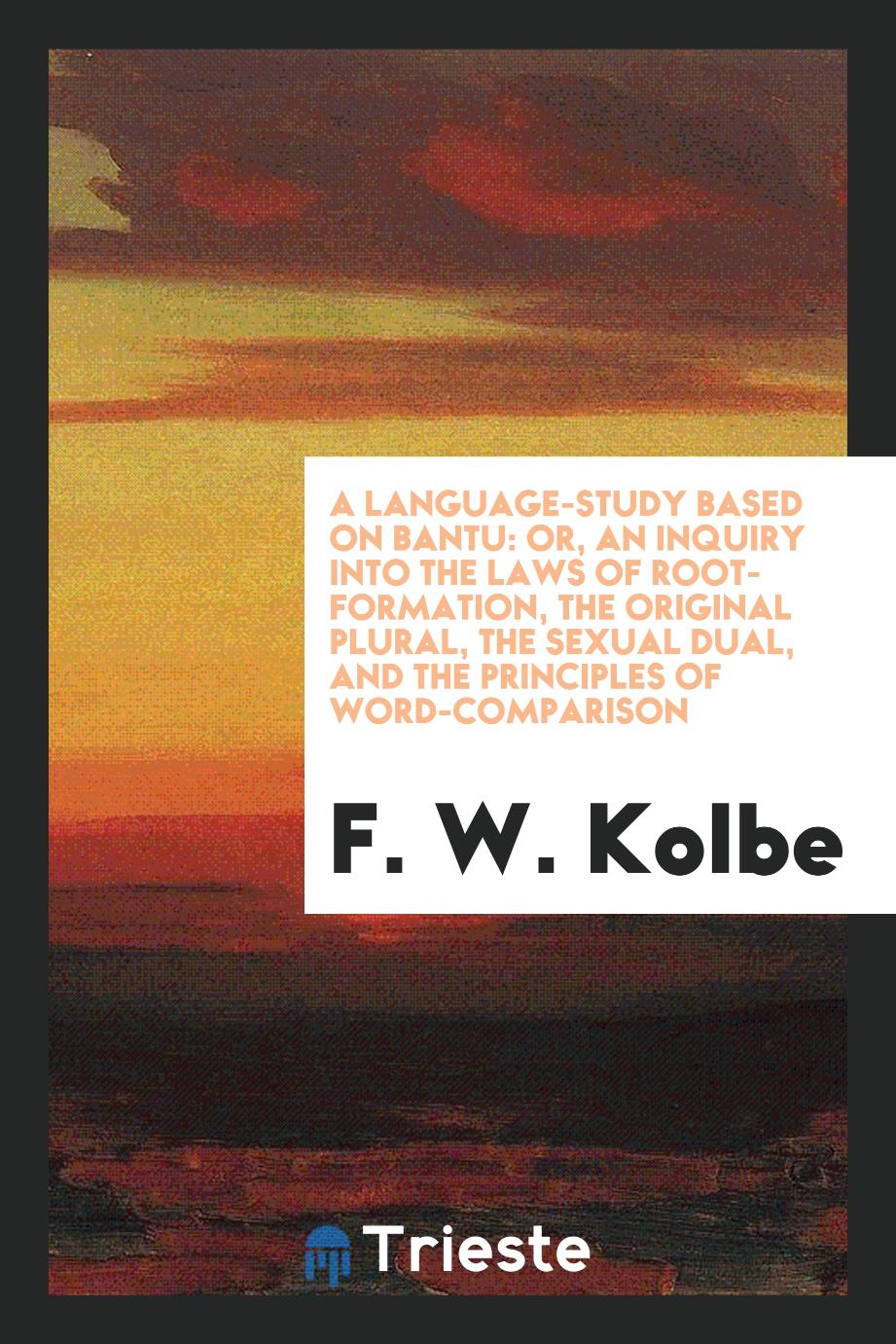 A Language-Study Based on Bantu: Or, an Inquiry into the Laws of Root-Formation, the Original Plural, the Sexual Dual, and the Principles of Word-Comparison