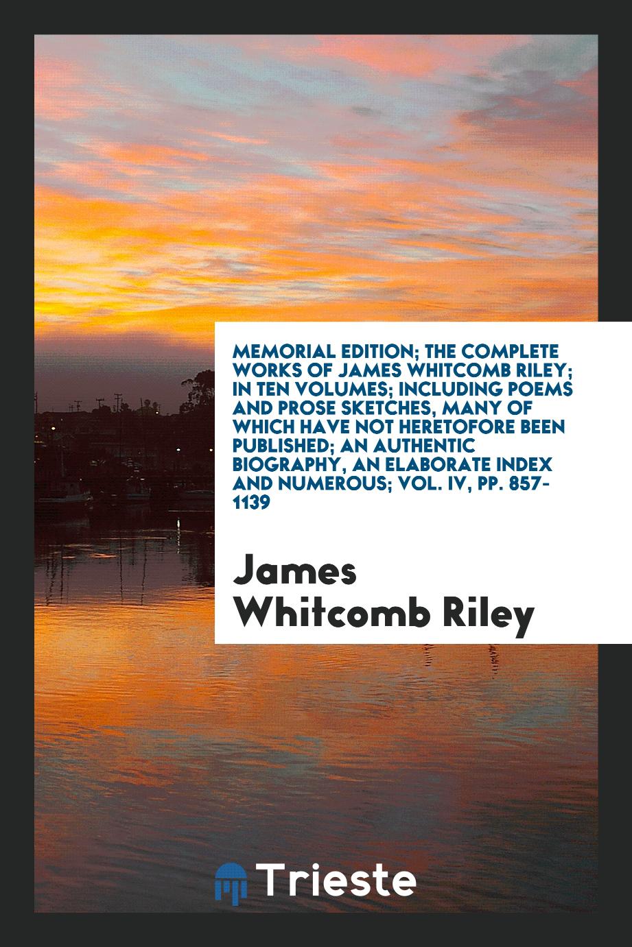 Memorial Edition; The Complete Works of James Whitcomb Riley; In Ten Volumes; Including Poems and Prose Sketches, Many of Which Have Not Heretofore Been Published; An Authentic Biography, an Elaborate Index and Numerous; Vol. IV, pp. 857-1139