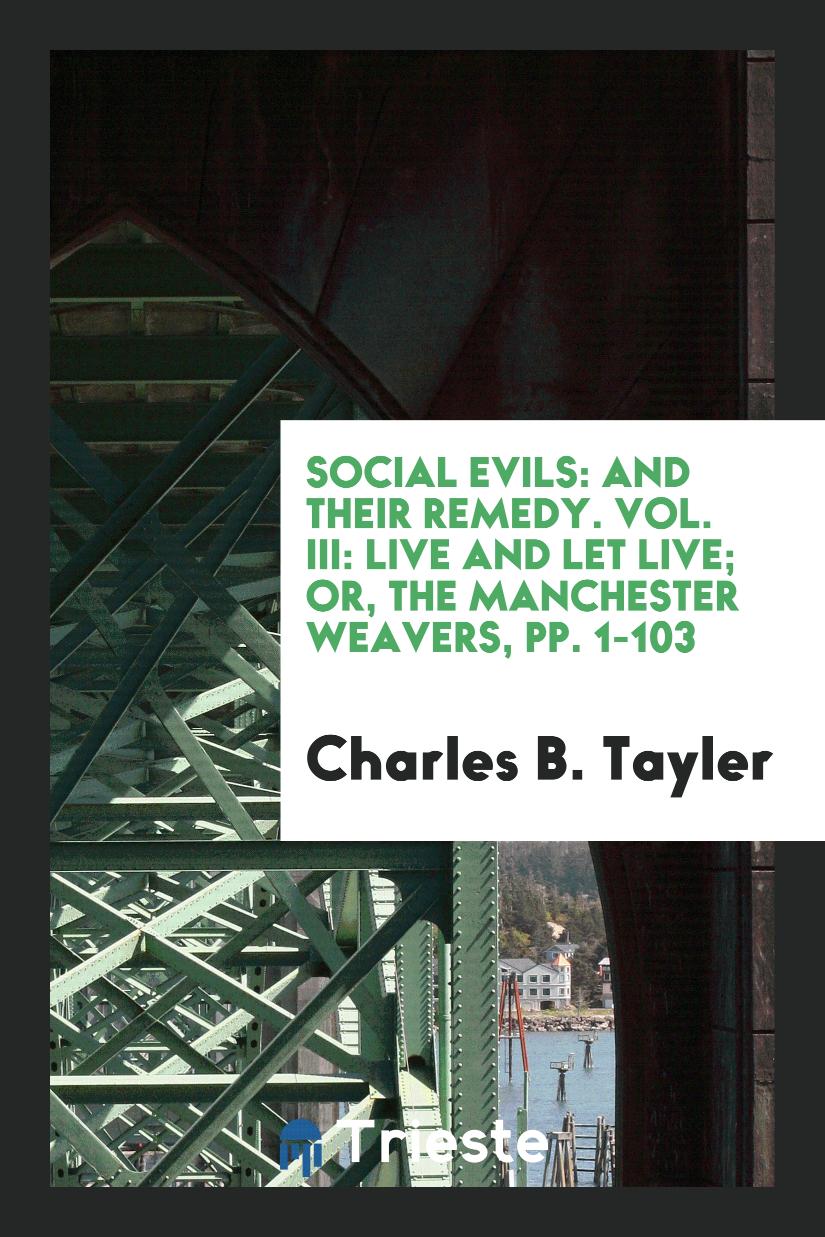 Social Evils: And Their Remedy. Vol. III: Live and Let Live; Or, the Manchester Weavers, pp. 1-103