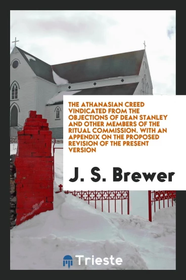 The Athanasian Creed Vindicated from the Objections of Dean Stanley and Other Members of the Ritual Commission. With an Appendix on the Proposed Revision of the Present Version