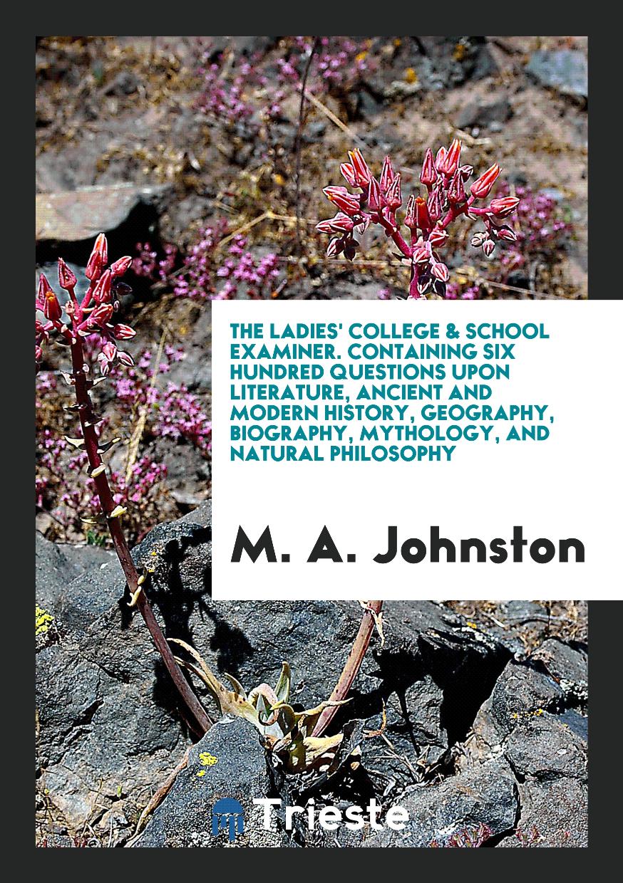 The ladies' college & school examiner. Containing six hundred questions upon literature, ancient and modern history, geography, biography, mythology, and natural philosophy