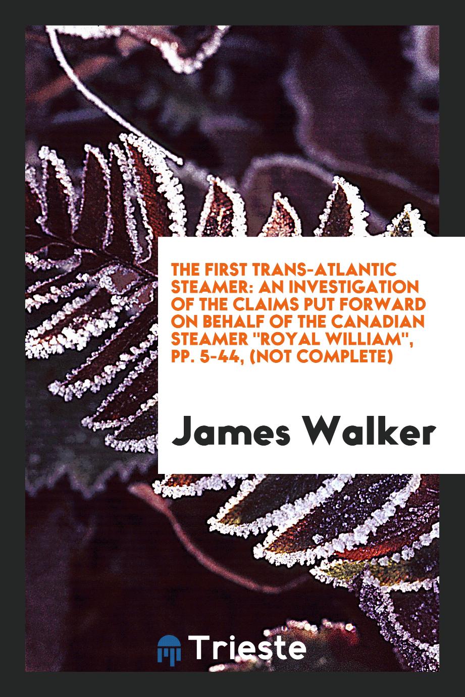 The First Trans-Atlantic Steamer: An Investigation of the Claims Put Forward on Behalf of the Canadian Steamer "Royal William", pp. 5-44, (not complete)