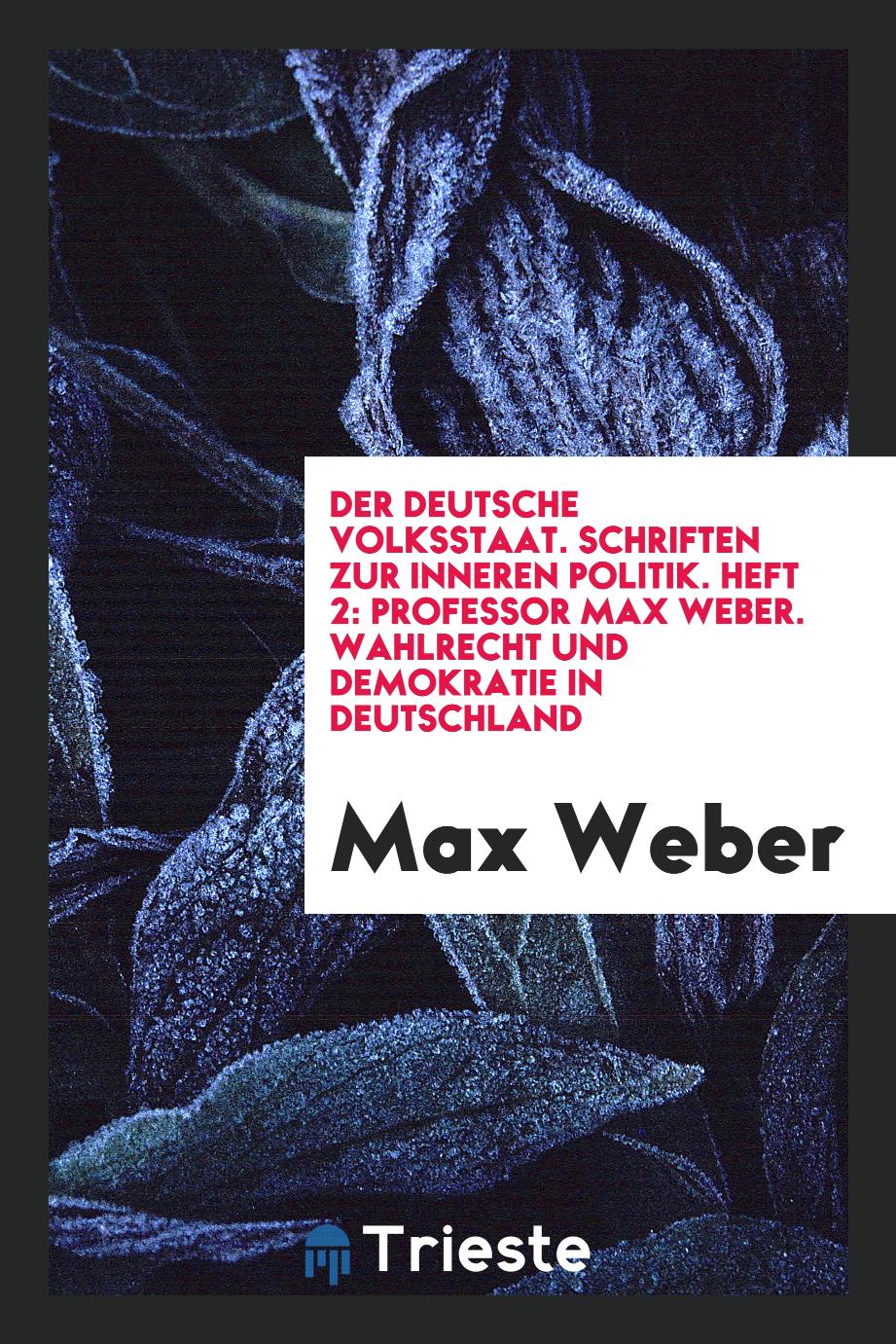 Der Deutsche Volksstaat. Schriften zur Inneren Politik. Heft 2: Professor Max Weber. Wahlrecht und Demokratie in Deutschland