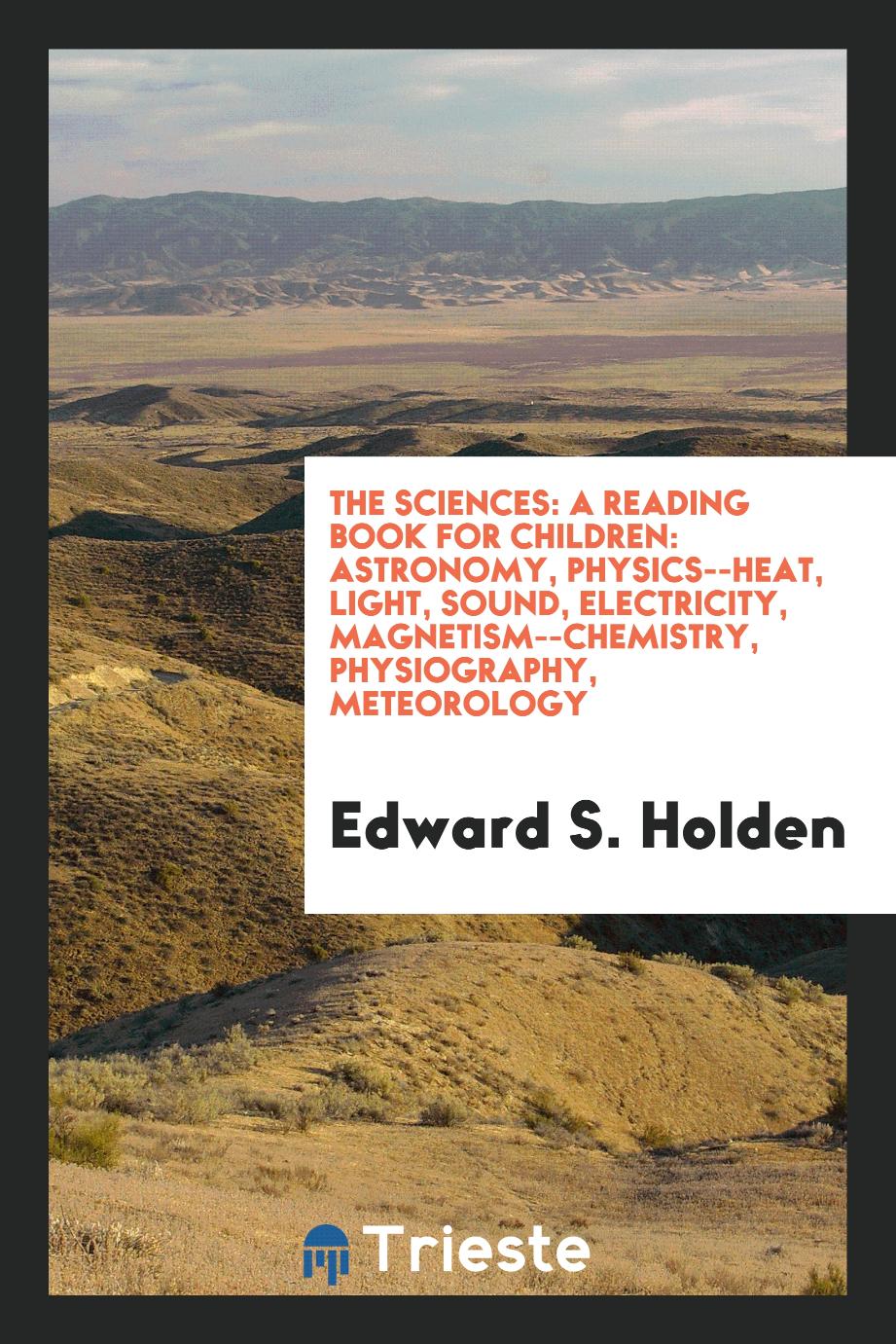 The sciences: a reading book for children: astronomy, physics--heat, light, sound, electricity, magnetism--chemistry, physiography, meteorology