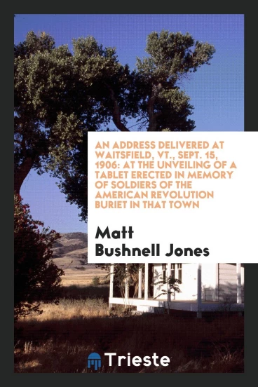 An Address Delivered at Waitsfield, Vt., Sept. 15, 1906: At the Unveiling of a Tablet Erected in memory of soldiers of the American revolution buriet in that town
