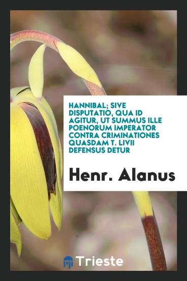 Hannibal; sive disputatio, qua id agitur, ut summus ille poenorum imperator contra criminationes quasdam T. Livii defensus detur