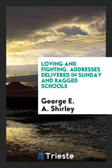 Loving and Fighting. Addresses Delivered in Sunday and Ragged Schools