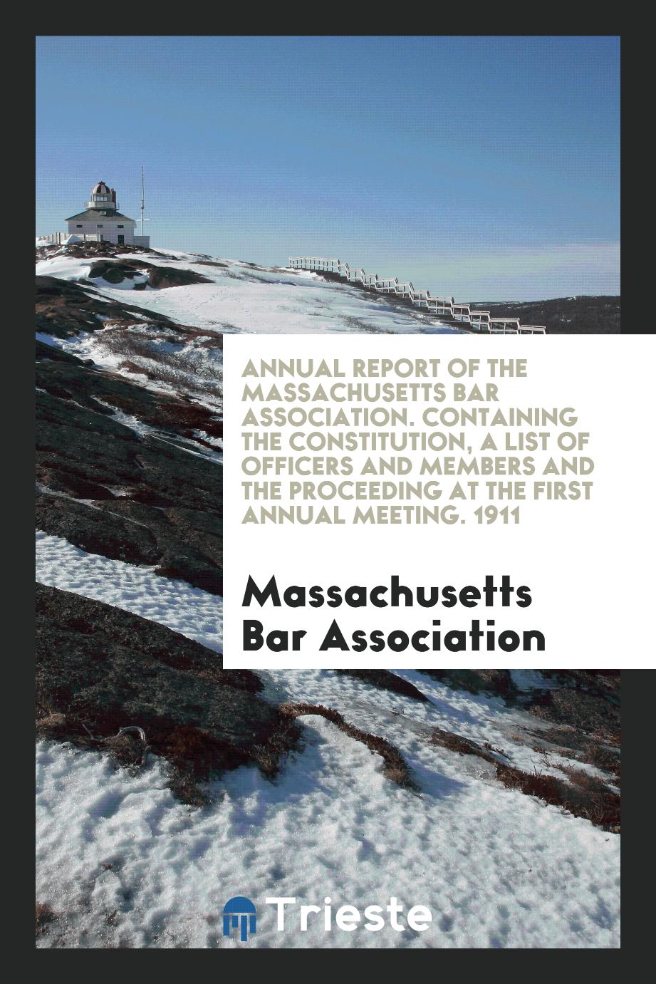 Annual Report of the Massachusetts Bar Association. Containing the Constitution, a List of Officers and Members and the Proceeding at the First Annual Meeting. 1911