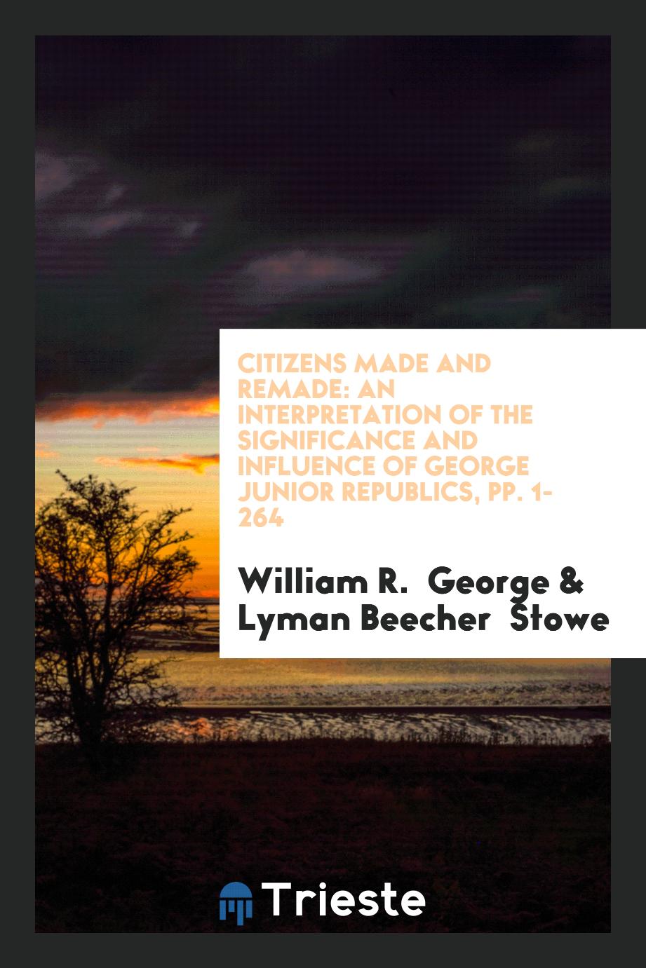 William R.  George, Lyman Beecher  Stowe - Citizens Made and Remade: An Interpretation of the Significance and Influence of George Junior Republics, pp. 1-264
