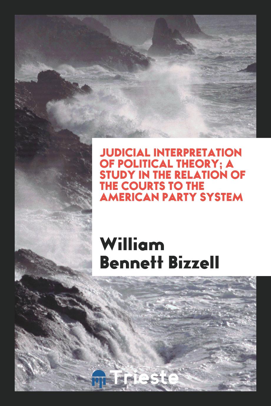 Judicial interpretation of political theory; a study in the relation of the courts to the American party system