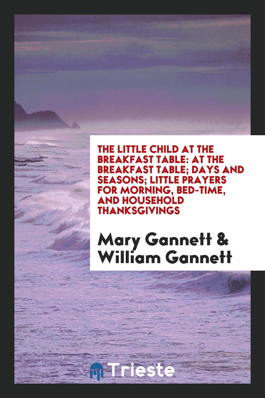 The Little Child at the Breakfast Table: At the Breakfast Table; Days and Seasons; Little prayers for morning, bed-time, and household thanksgivings