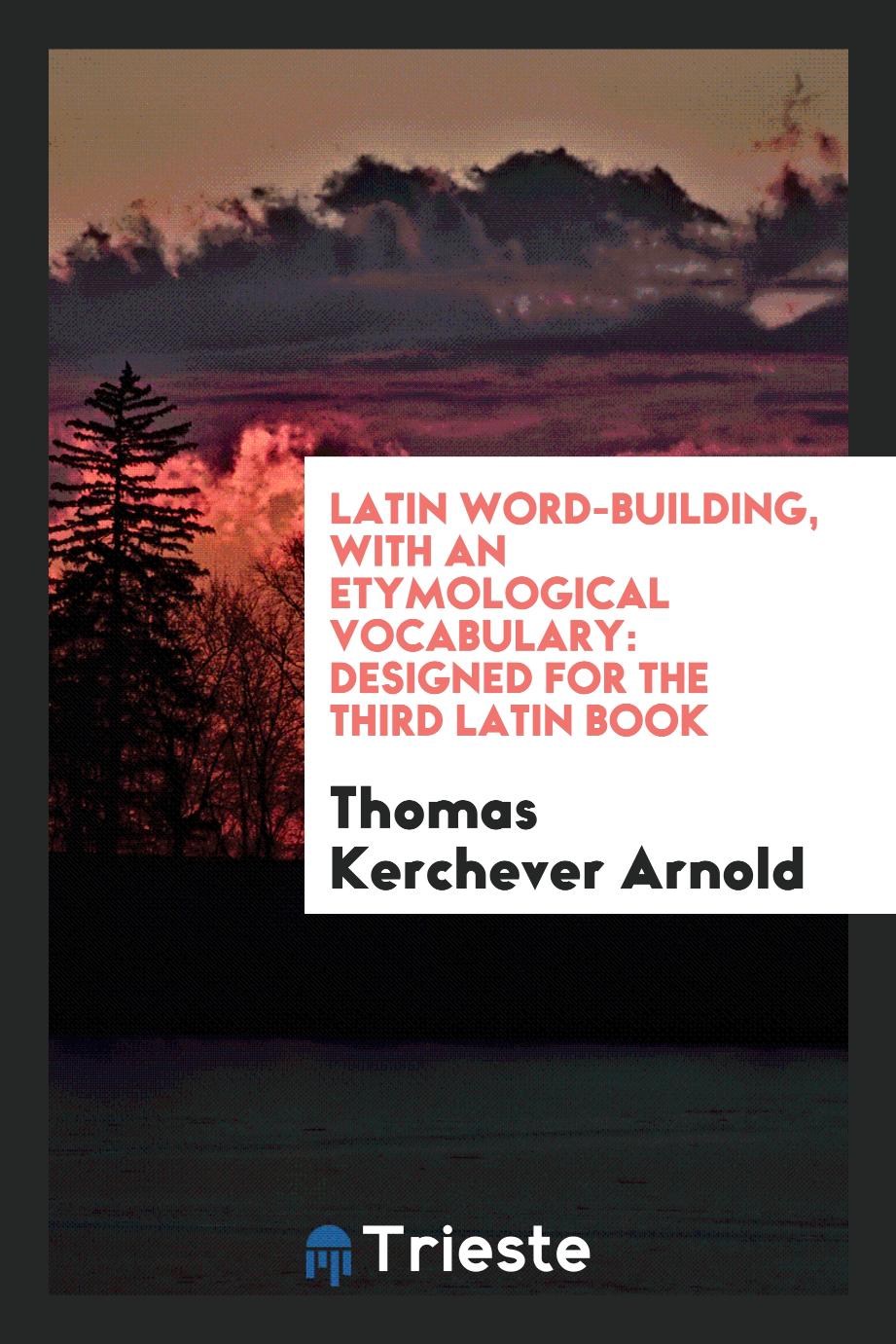 Latin Word-Building, with an Etymological Vocabulary: Designed for the Third Latin Book