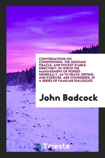 Conversations on Conditioning. The Grooms' Oracle, and Pocket Stable-Directory; In Which the Management of Horses Generally, as to Heath, Dieting, and Exercise, Are Considered, in a Series of Familiar Dialogues