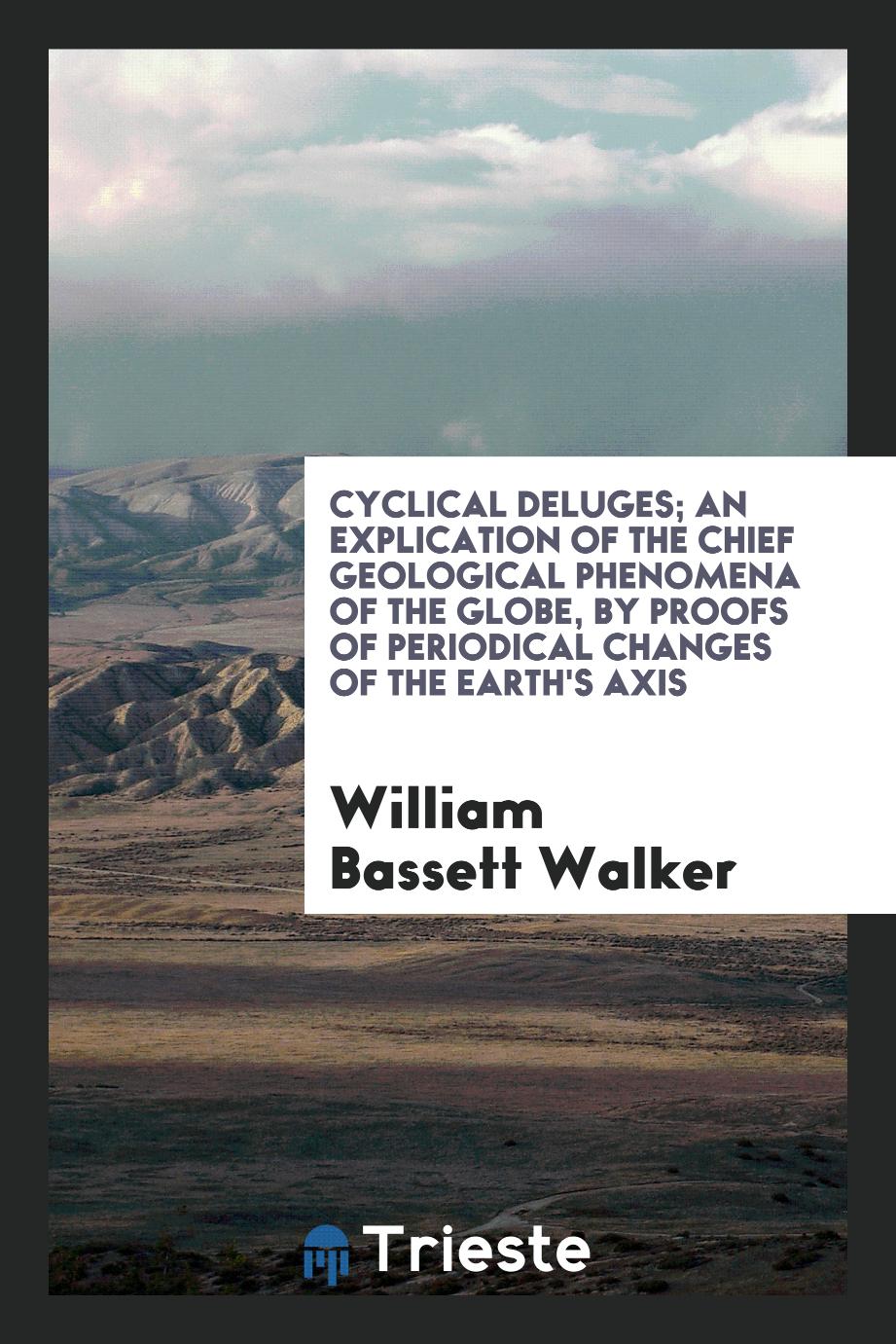 Cyclical Deluges; an Explication of the Chief Geological Phenomena of the Globe, by Proofs of Periodical Changes of the Earth's Axis