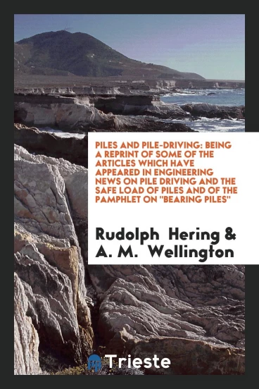 Piles and Pile-Driving: Being a Reprint of Some of the Articles Which Have Appeared in Engineering News on Pile Driving and the Safe Load of Piles and of the Pamphlet On "Bearing Piles"